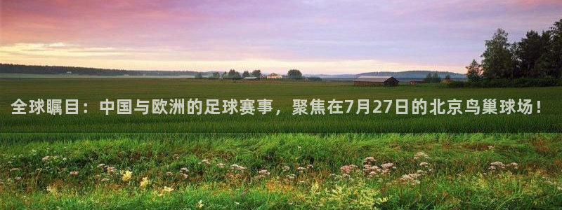  全球瞩目：中国与欧洲的足球赛事，聚焦在7月27日的北京鸟巢球