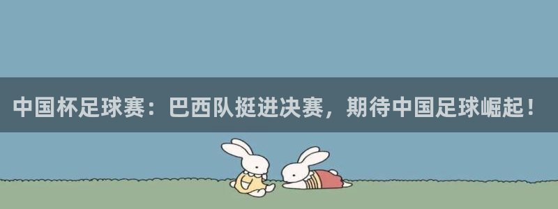  中国杯足球赛：巴西队挺进决赛，期待中国足球崛起！