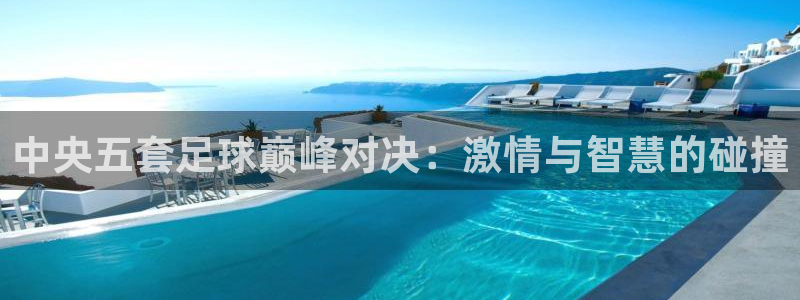  中央五套足球巅峰对决：激情与智慧的碰撞