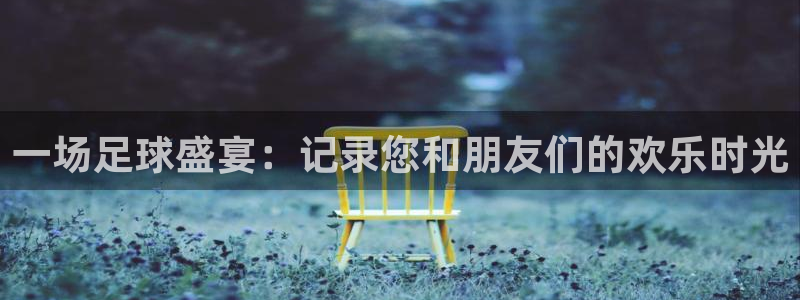 一场足球盛宴：记录您和朋友们的欢乐时